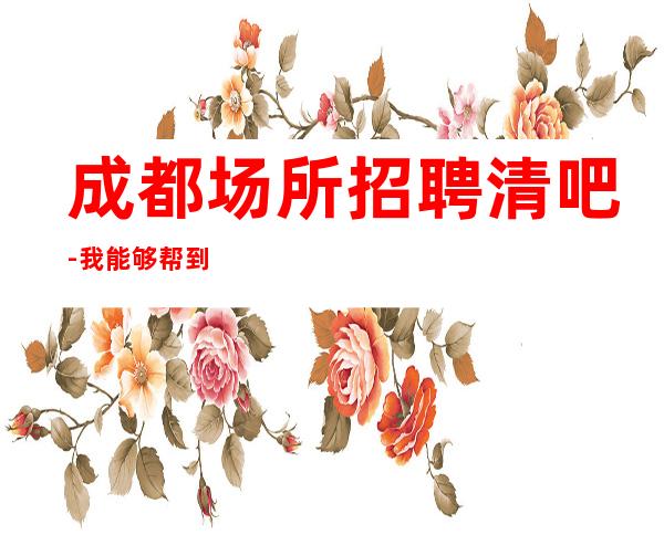 成都场所招聘清吧-我能够帮到你