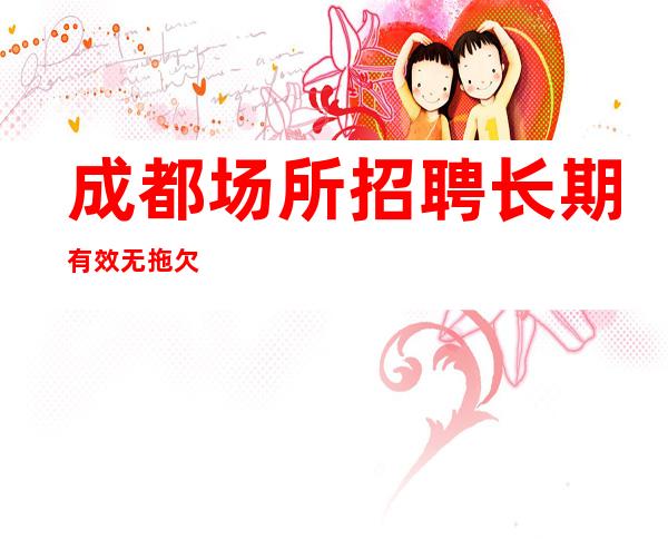 成都场所招聘长期有效无拖欠