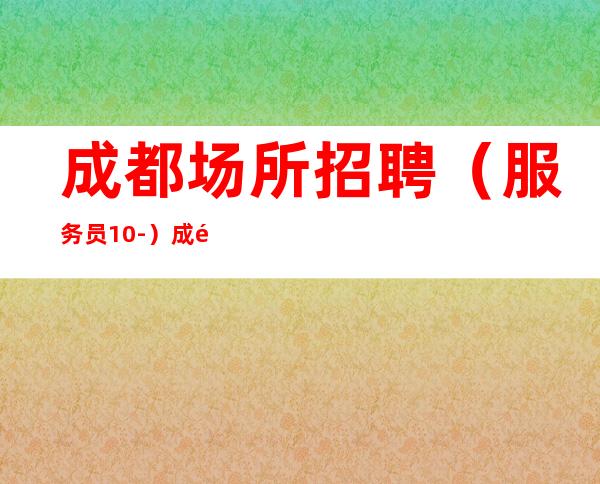 成都场所招聘（服务员10-）成都KTV招聘