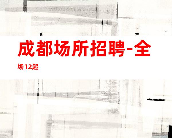 成都场所招聘-全场12起
