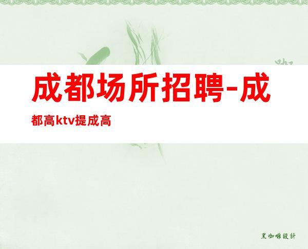 成都场所招聘-成都高ktv提成高欢迎收藏美伦美奂