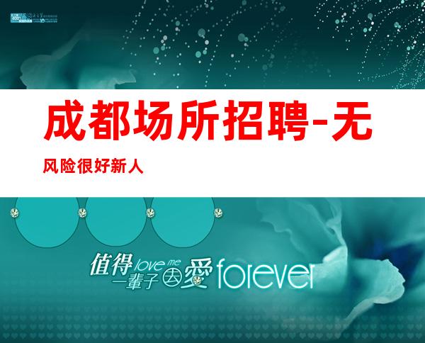 成都场所招聘-无风险很好新人必看