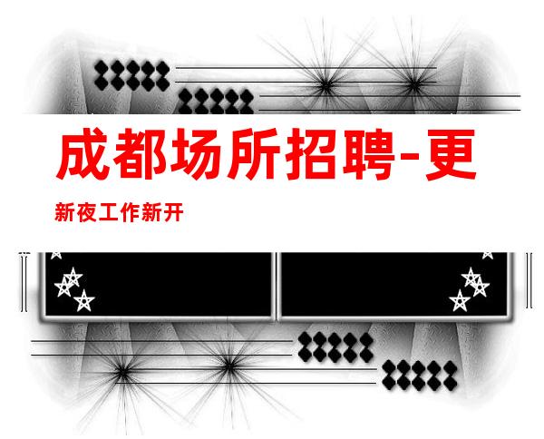 成都场所招聘-更新夜工作新开业渠道多多不看形象