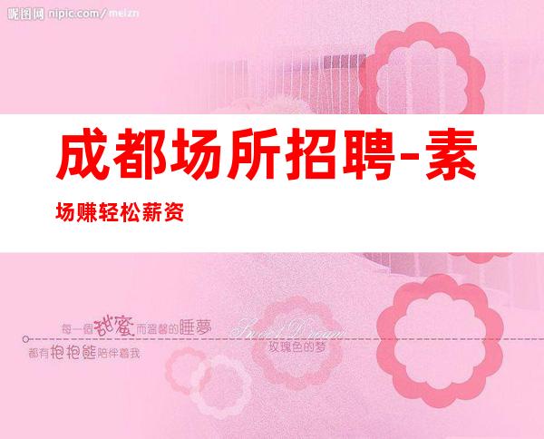 成都场所招聘-素场赚轻松薪资-20起步