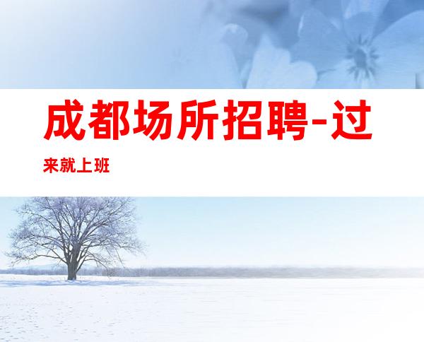 成都场所招聘-过来就上班
