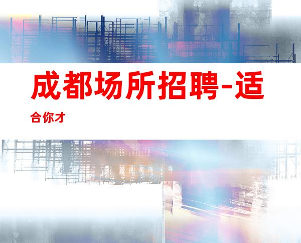 成都场所招聘-适合你才