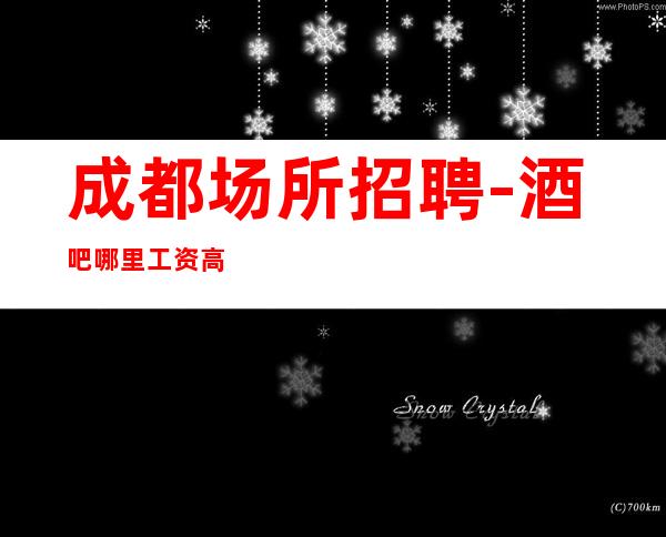 成都场所招聘-酒吧哪里工资高哪里稳定去哪里