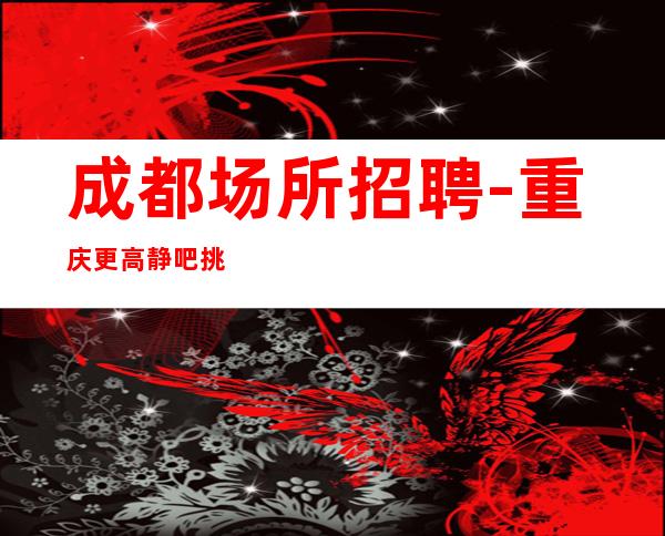成都场所招聘-重庆更高静吧挑战高薪实力老店