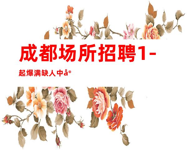 成都场所招聘1-起爆满缺人中安排机票住宿