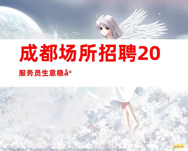 成都场所招聘20服务员生意稳定靠谱真实好上班