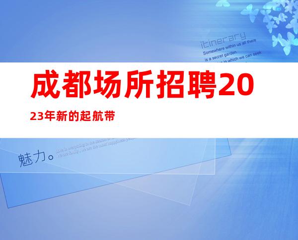 成都场所招聘2023年新的起航带你开启赚之路