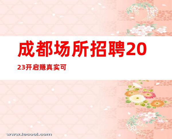 成都场所招聘2023开启赚真实可靠规矩少赚的多