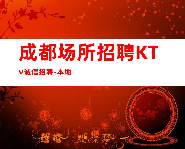 成都场所招聘KTV诚信招聘-本地夜总会大量招聘员工