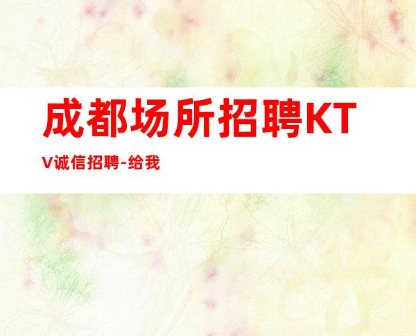 成都场所招聘KTV诚信招聘-给我一份信任