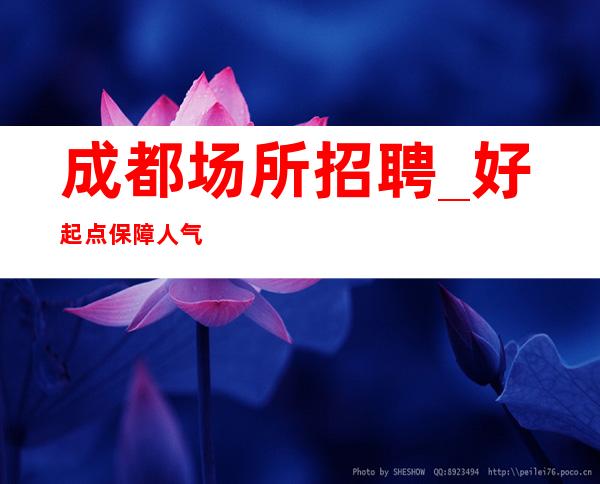 成都场所招聘_好起点保障人气爆棚