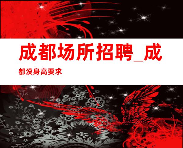 成都场所招聘_成都没身高要求KTV没竞争珍惜青春财富上班自在