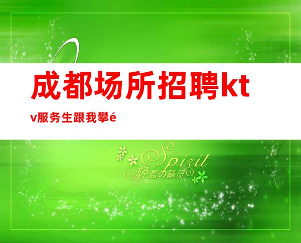 成都场所招聘ktv服务生跟我攀高而上