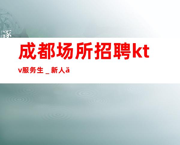 成都场所招聘ktv服务生_新人亲自带
