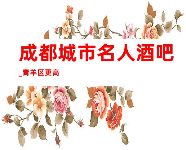 成都城市名人酒吧_青羊区更高酒吧,让你赏心悦目！