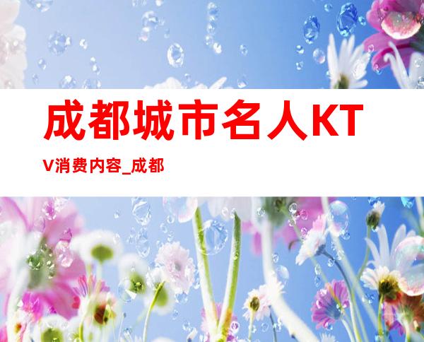 成都城市名人KTV消费内容_成都娱乐会所哪好玩