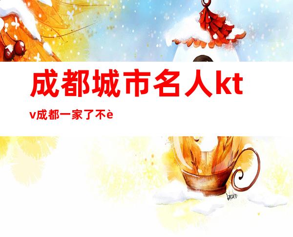 成都城市名人ktv成都一家了不起的名气夜总会预定