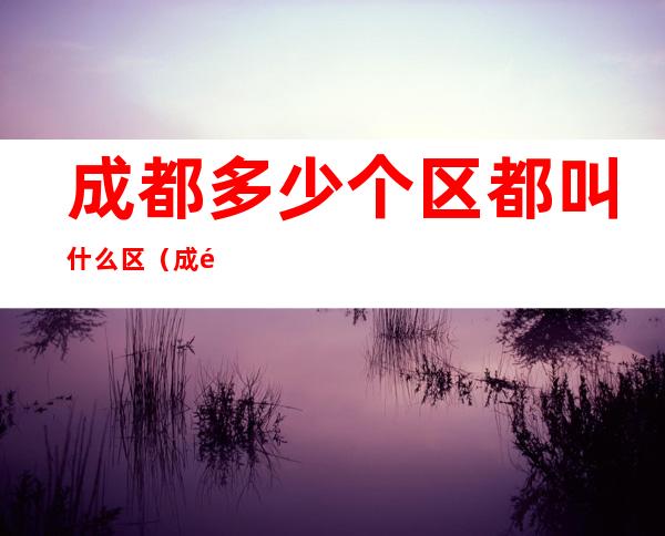 成都多少个区都叫什么区(成都有几区?)