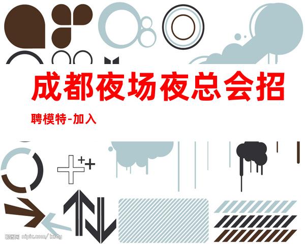 成都夜场夜总会招聘模特-加入我们只管努力所有费用全免
