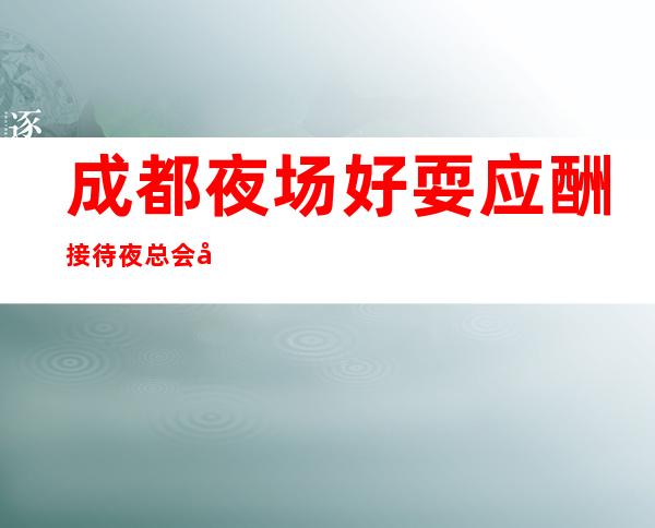 成都夜场好耍应酬接待夜总会帝都KTV火爆预订
