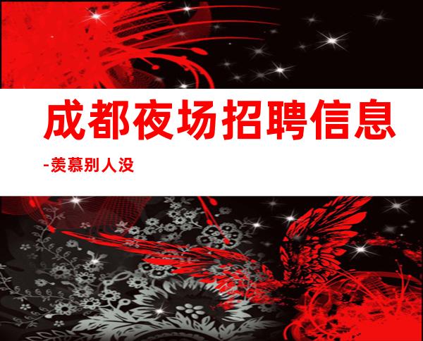 成都夜场招聘信息-羡慕别人没有用
