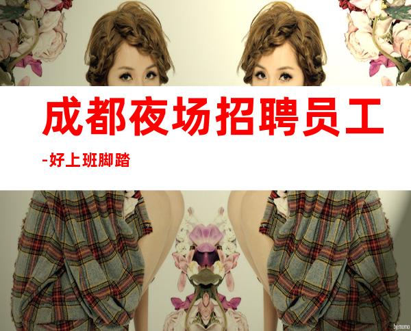 成都夜场招聘员工-好上班脚踏实地有赚