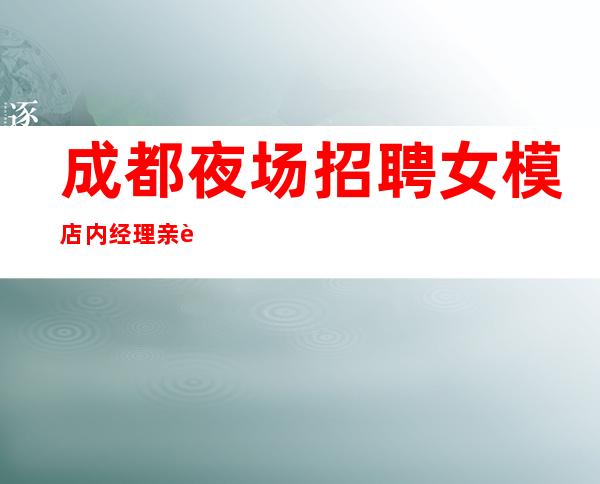 成都夜场招聘女模 店内经理亲自安排
