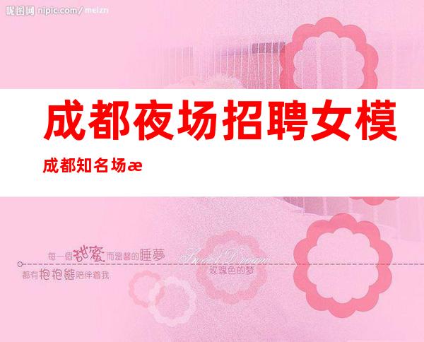 成都夜场招聘女模 成都知名场所 放心上班