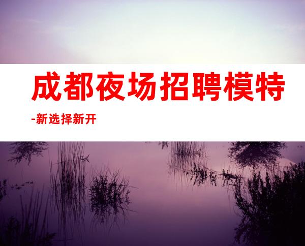 成都夜场招聘模特-新选择新开始一切值得