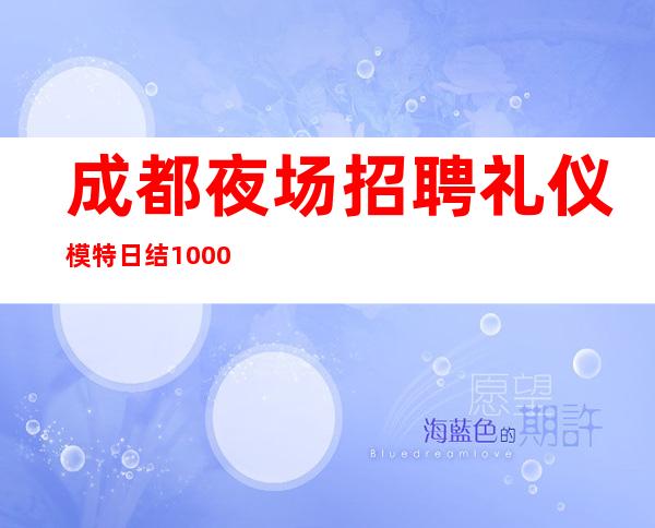 成都夜场招聘礼仪模特日结1000-1500奋斗就是我们的
