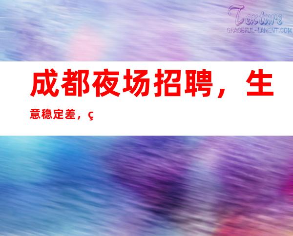 成都夜场招聘,生意稳定差,礼仪日清10起暖心