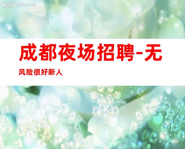 成都夜场招聘-无风险很好新人必看