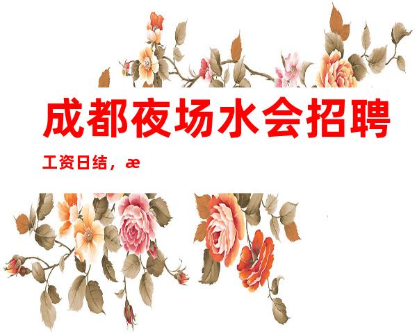 成都夜场/水会招聘 工资日结，无卡无押金，不压不扣，包吃住