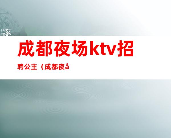 成都夜场ktv招聘公主（成都夜场直招包房公主DJ）
