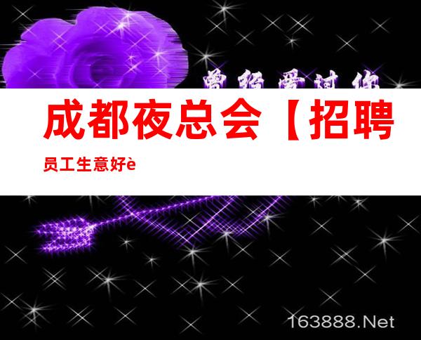 成都夜总会【招聘员工.生意好.要求低】无疫情正常上班