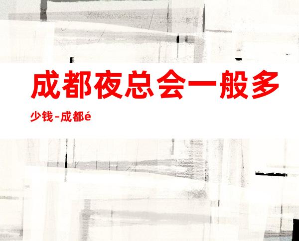 成都夜总会一般多少钱 – 成都都江堰商务KTV