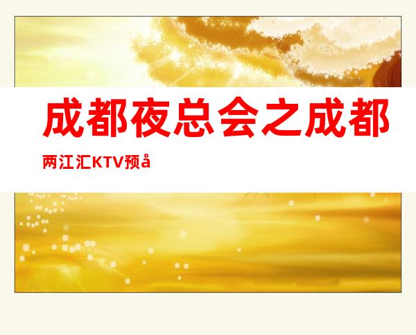 成都夜总会之成都两江汇KTV预定档次消费一览 – 成都金牛商务KTV