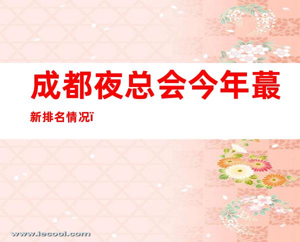 成都夜总会今年蕞新排名情况！此文章给你成都夜总会消费及预订