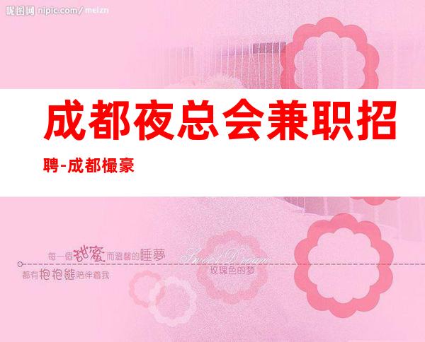成都夜总会兼职招聘-成都樶豪华场所招聘服务员魅力之星每天都能上班