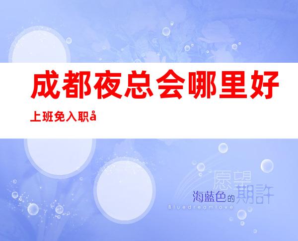 成都夜总会哪里好上班免入职天天缺人12-15-20张
