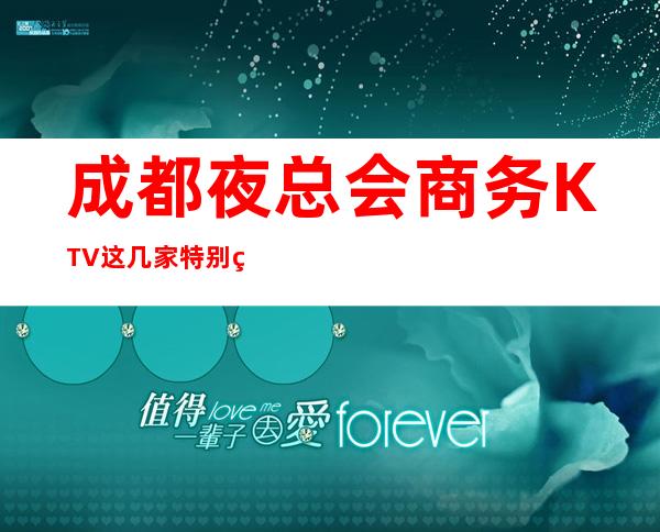 成都夜总会商务KTV这几家特别精彩你玩过？
