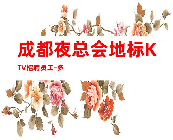 成都夜总会地标KTV招聘员工-多年经验有保障赚轻松