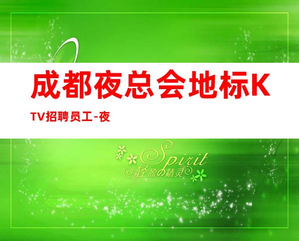 成都夜总会地标KTV招聘员工-夜总会不谈梦想只谈