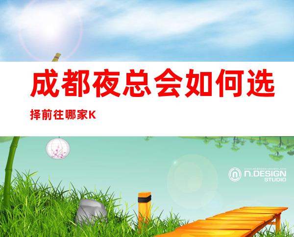 成都夜总会如何选择前往哪家KTV?翻包率高夜总会KTV