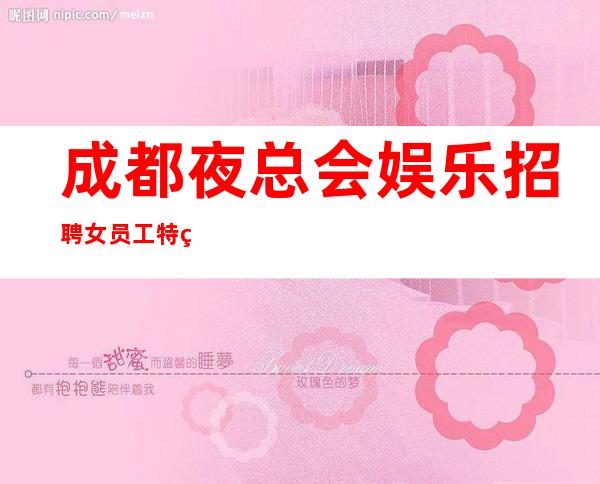 成都夜总会娱乐招聘女员工特生意好-新的选择新的开始