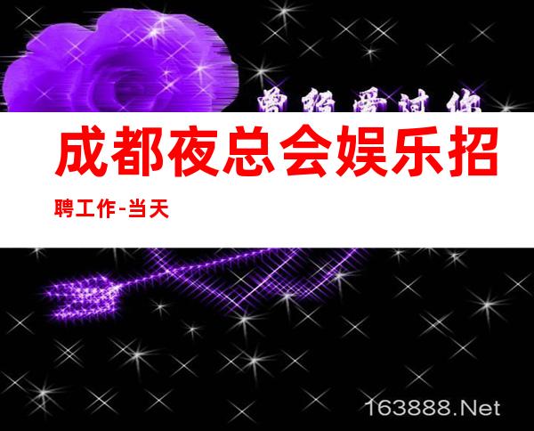 成都夜总会娱乐招聘工作-当天结清不压不扣来去自由